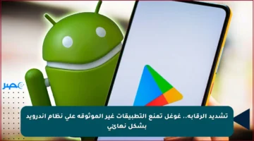 تشديد الرقابة.. غوغل تمنع التطبيقات غير الموثوقة على نظام أندرويد بشكل نهائي